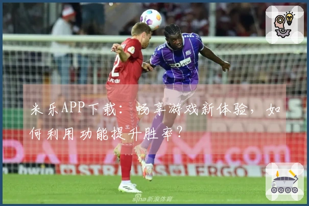 米乐APP下载：畅享游戏新体验，如何利用功能提升胜率？