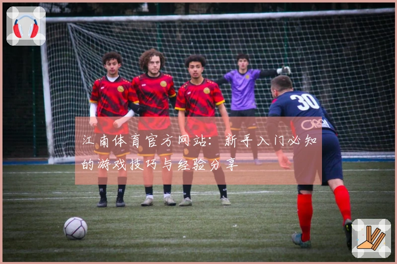 江南体育官方网站：新手入门必知的游戏技巧与经验分享