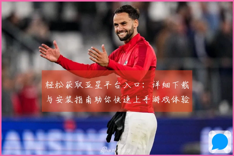 轻松获取亚星平台入口：详细下载与安装指南助你快速上手游戏体验