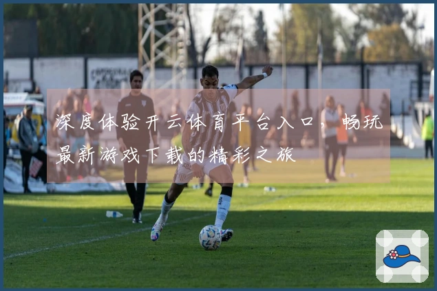 深度体验开云体育平台入口，畅玩最新游戏下载的精彩之旅