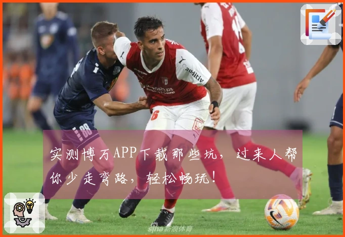 实测博万APP下载那些坑，过来人帮你少走弯路，轻松畅玩！