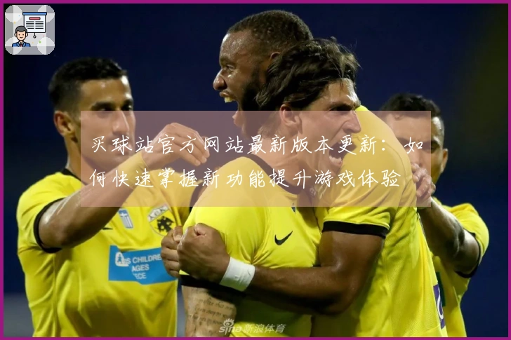 买球站官方网站最新版本更新：如何快速掌握新功能提升游戏体验