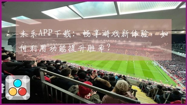 米乐APP下载：畅享游戏新体验，如何利用功能提升胜率？