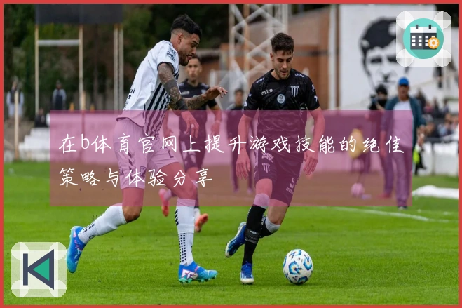 在b体育官网上提升游戏技能的绝佳策略与体验分享