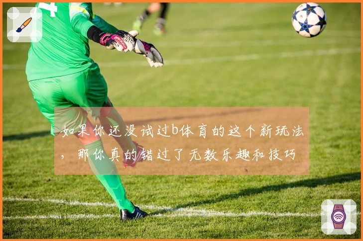 如果你还没试过b体育的这个新玩法，那你真的错过了无数乐趣和技巧！