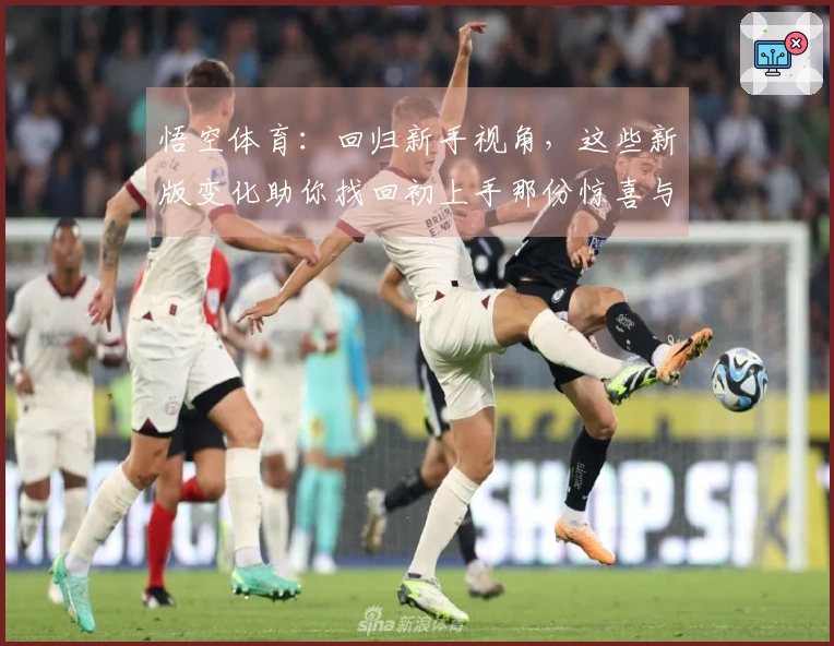 悟空体育：回归新手视角，这些新版变化助你找回初上手那份惊喜与熟练