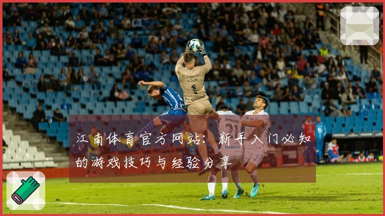 江南体育官方网站：新手入门必知的游戏技巧与经验分享
