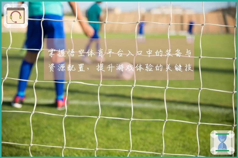 掌握悟空体育平台入口中的装备与资源配置，提升游戏体验的关键技巧