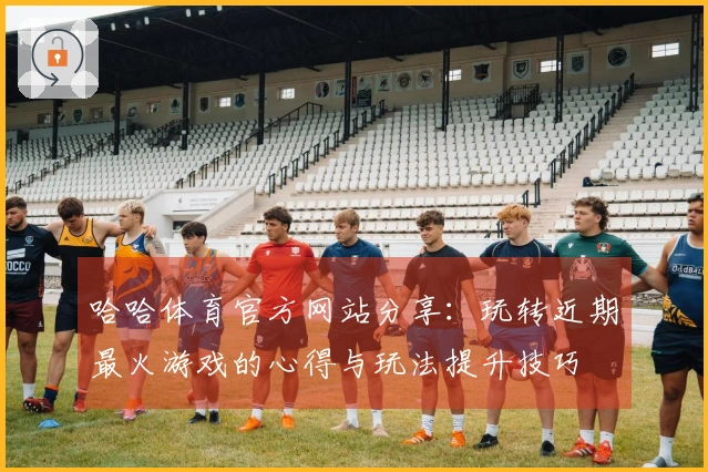 哈哈体育官方网站分享：玩转近期最火游戏的心得与玩法提升技巧