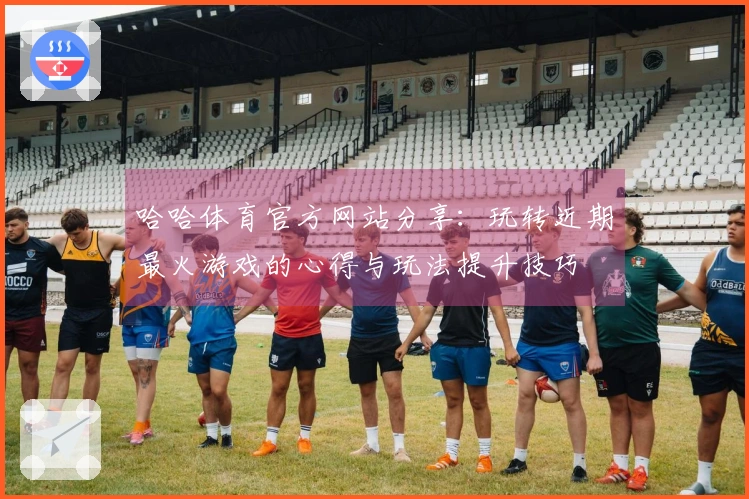 哈哈体育官方网站分享：玩转近期最火游戏的心得与玩法提升技巧