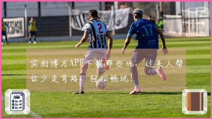 实测博万APP下载那些坑，过来人帮你少走弯路，轻松畅玩！