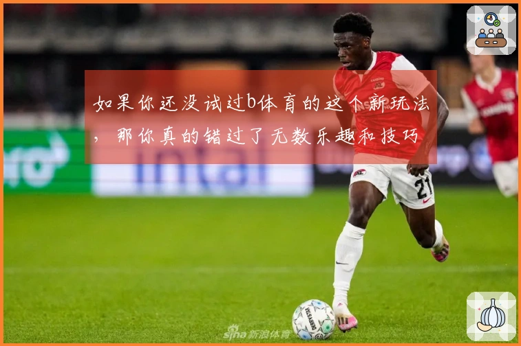 如果你还没试过b体育的这个新玩法，那你真的错过了无数乐趣和技巧！