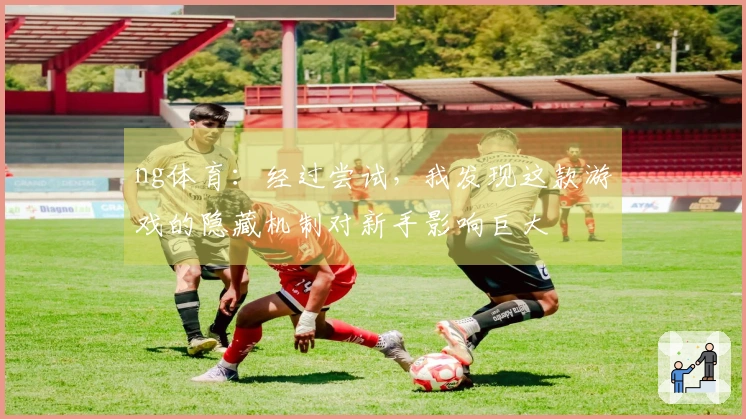 ng体育：经过尝试，我发现这款游戏的隐藏机制对新手影响巨大