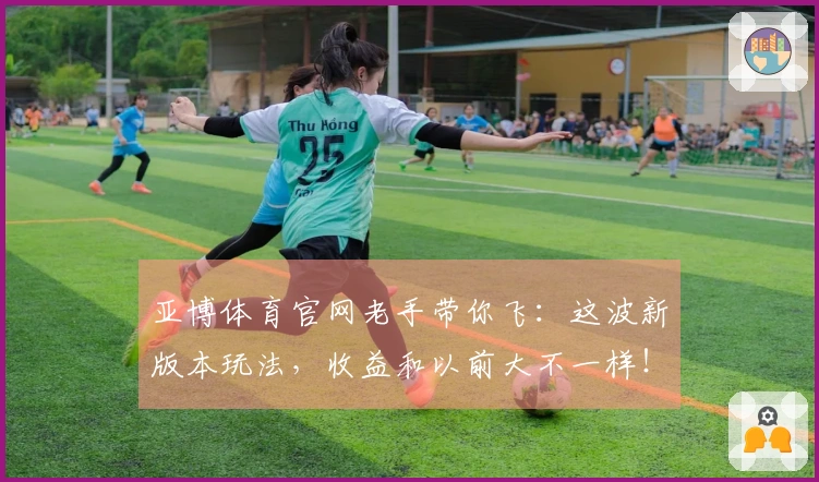 亚博体育官网老手带你飞：这波新版本玩法，收益和以前大不一样！