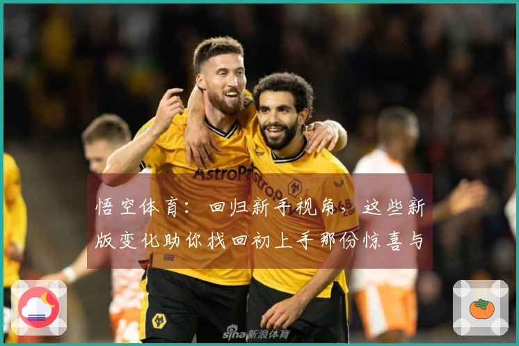 悟空体育：回归新手视角，这些新版变化助你找回初上手那份惊喜与熟练