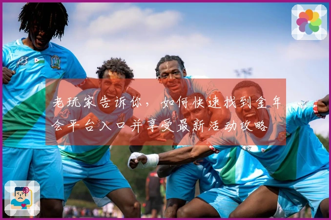 老玩家告诉你，如何快速找到金年会平台入口并享受最新活动攻略