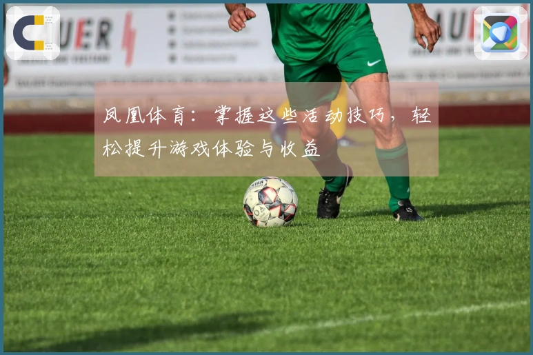 凤凰体育：掌握这些活动技巧，轻松提升游戏体验与收益