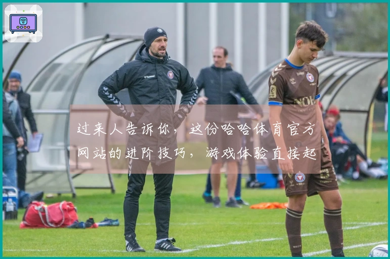 过来人告诉你，这份哈哈体育官方网站的进阶技巧，游戏体验直接起飞！