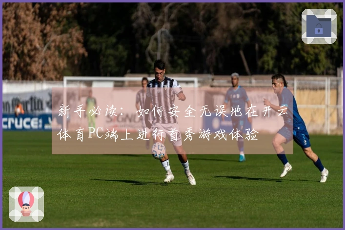 新手必读：如何安全无误地在开云体育PC端上进行首秀游戏体验