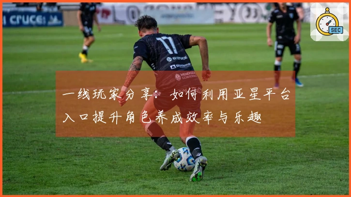 一线玩家分享：如何利用亚星平台入口提升角色养成效率与乐趣