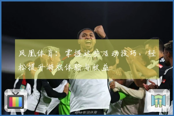 凤凰体育：掌握这些活动技巧，轻松提升游戏体验与收益