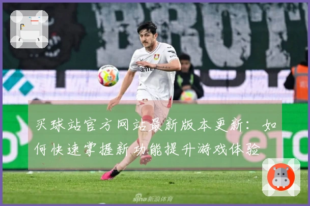 买球站官方网站最新版本更新：如何快速掌握新功能提升游戏体验